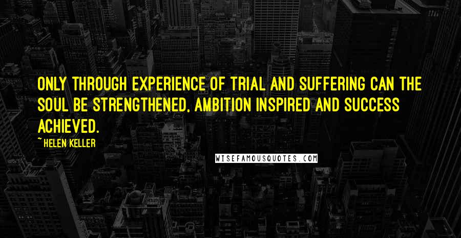 Helen Keller Quotes: Only through experience of trial and suffering can the soul be strengthened, ambition inspired and success achieved.