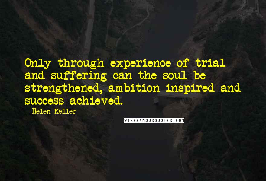 Helen Keller Quotes: Only through experience of trial and suffering can the soul be strengthened, ambition inspired and success achieved.
