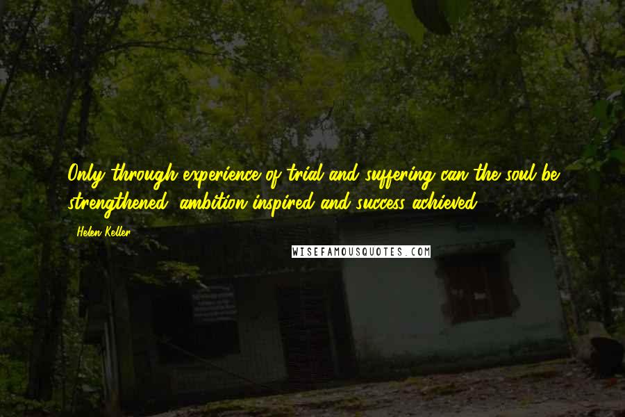 Helen Keller Quotes: Only through experience of trial and suffering can the soul be strengthened, ambition inspired and success achieved.