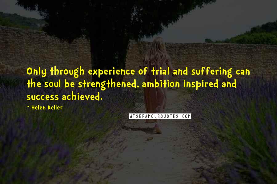Helen Keller Quotes: Only through experience of trial and suffering can the soul be strengthened, ambition inspired and success achieved.