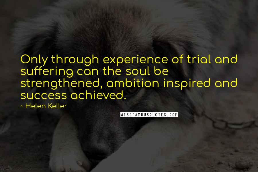 Helen Keller Quotes: Only through experience of trial and suffering can the soul be strengthened, ambition inspired and success achieved.