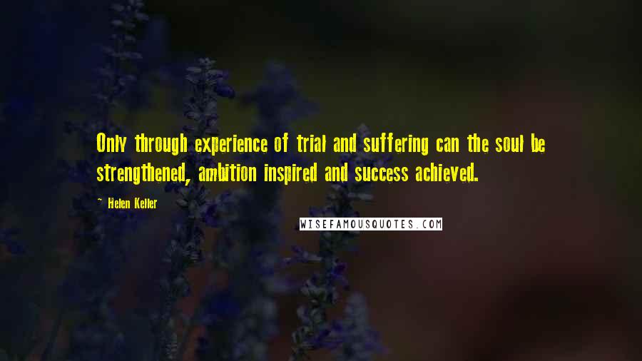 Helen Keller Quotes: Only through experience of trial and suffering can the soul be strengthened, ambition inspired and success achieved.