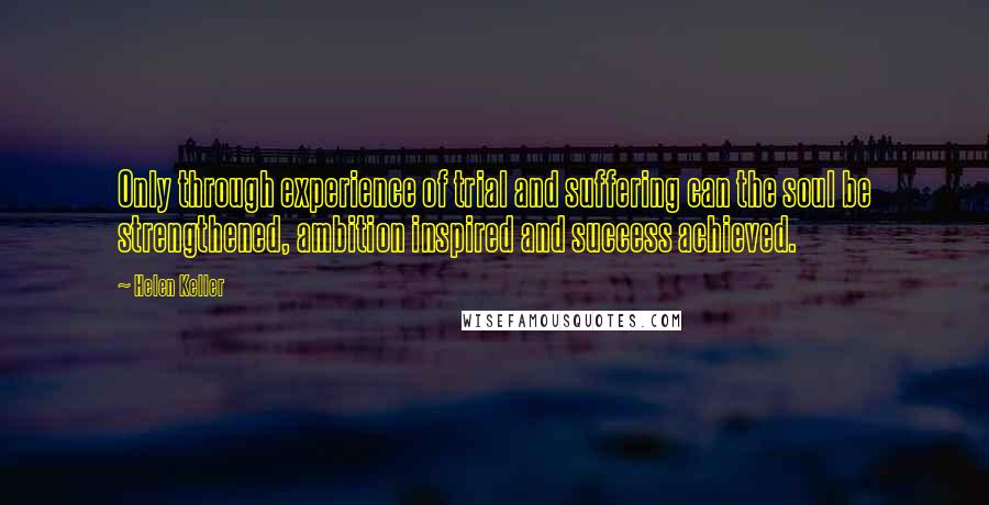 Helen Keller Quotes: Only through experience of trial and suffering can the soul be strengthened, ambition inspired and success achieved.
