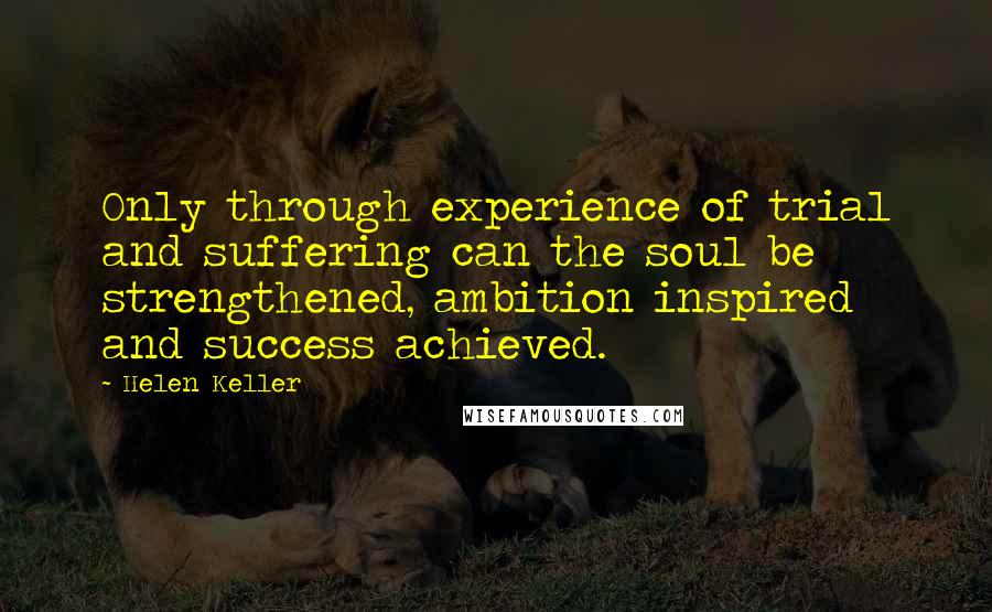 Helen Keller Quotes: Only through experience of trial and suffering can the soul be strengthened, ambition inspired and success achieved.
