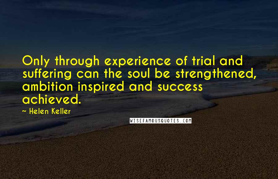 Helen Keller Quotes: Only through experience of trial and suffering can the soul be strengthened, ambition inspired and success achieved.