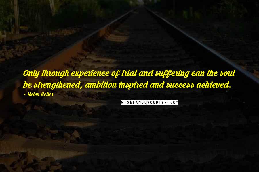 Helen Keller Quotes: Only through experience of trial and suffering can the soul be strengthened, ambition inspired and success achieved.