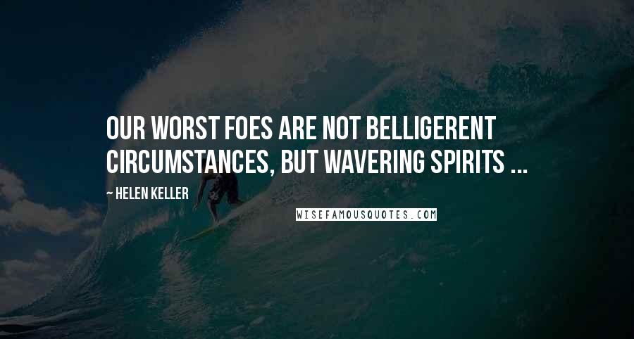 Helen Keller Quotes: Our worst foes are not belligerent circumstances, but wavering spirits ...