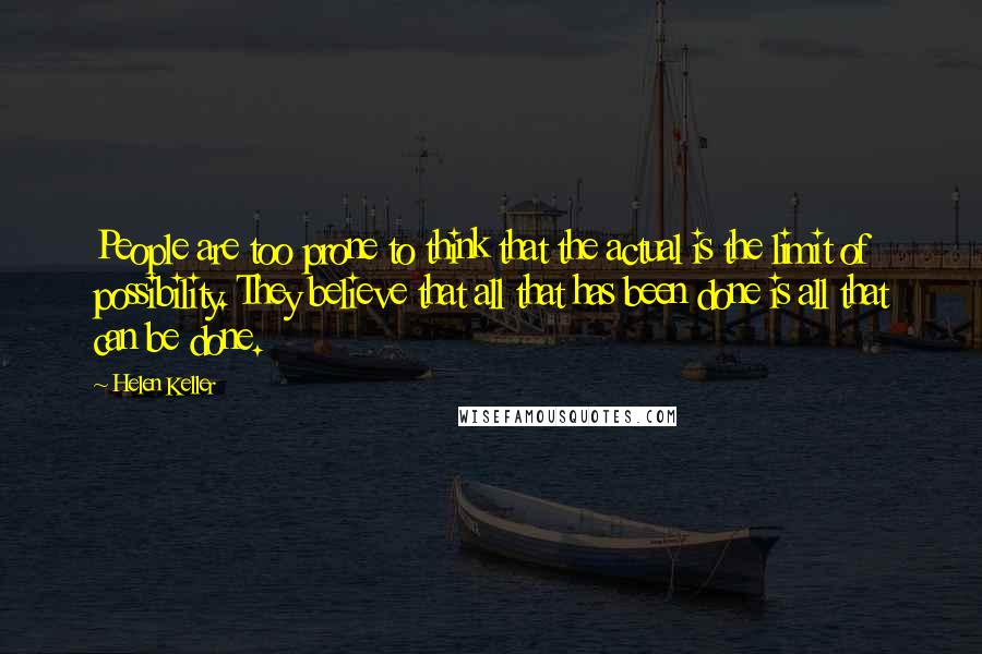 Helen Keller Quotes: People are too prone to think that the actual is the limit of possibility. They believe that all that has been done is all that can be done.