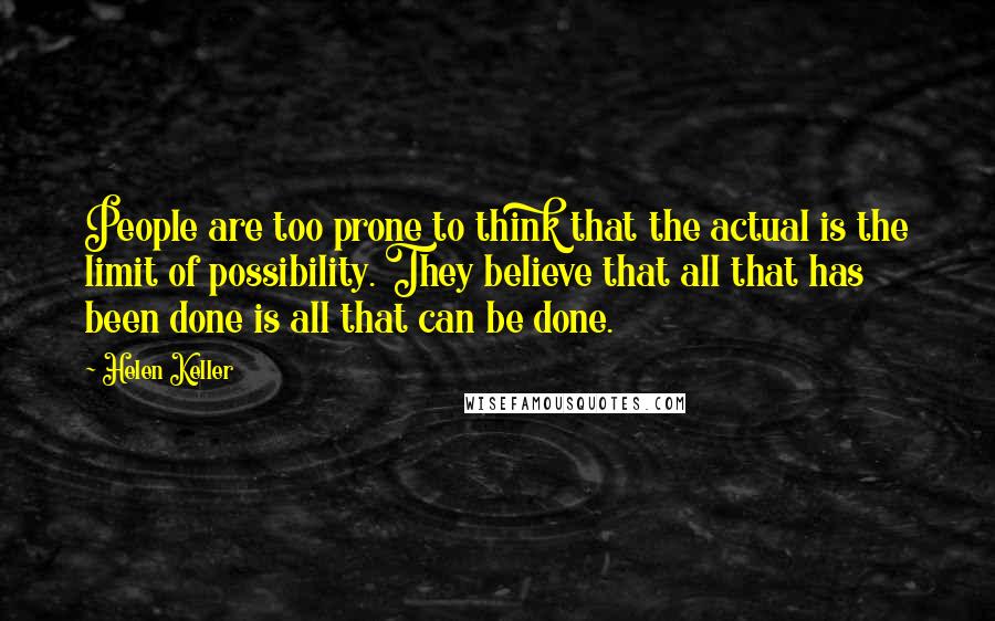 Helen Keller Quotes: People are too prone to think that the actual is the limit of possibility. They believe that all that has been done is all that can be done.