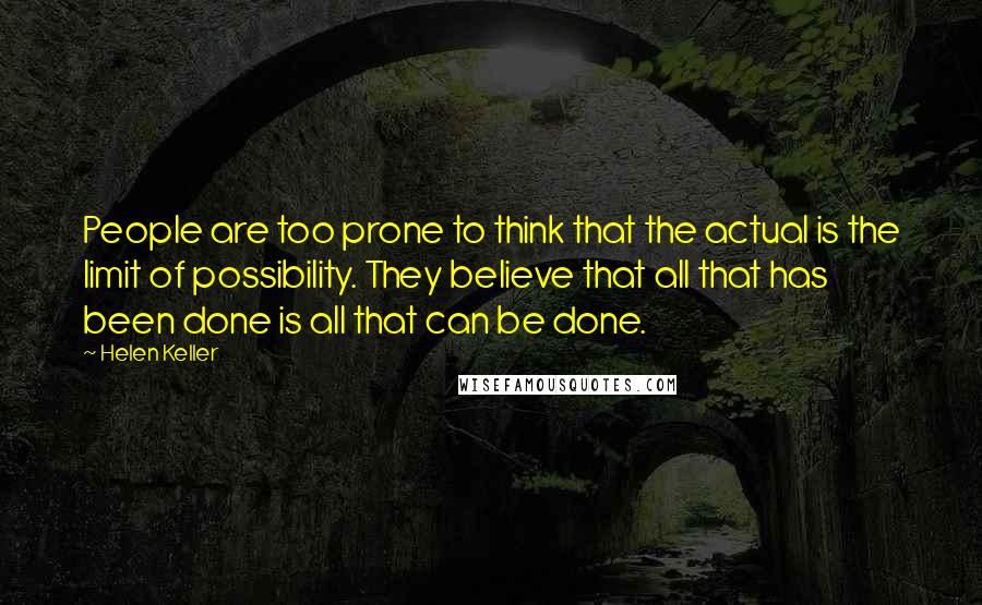 Helen Keller Quotes: People are too prone to think that the actual is the limit of possibility. They believe that all that has been done is all that can be done.