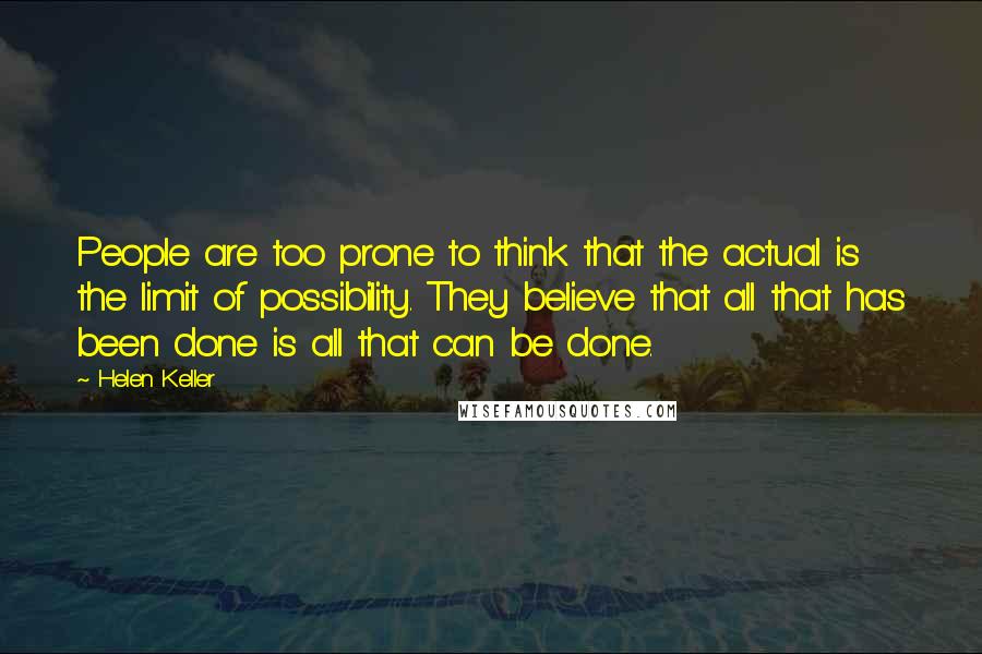 Helen Keller Quotes: People are too prone to think that the actual is the limit of possibility. They believe that all that has been done is all that can be done.