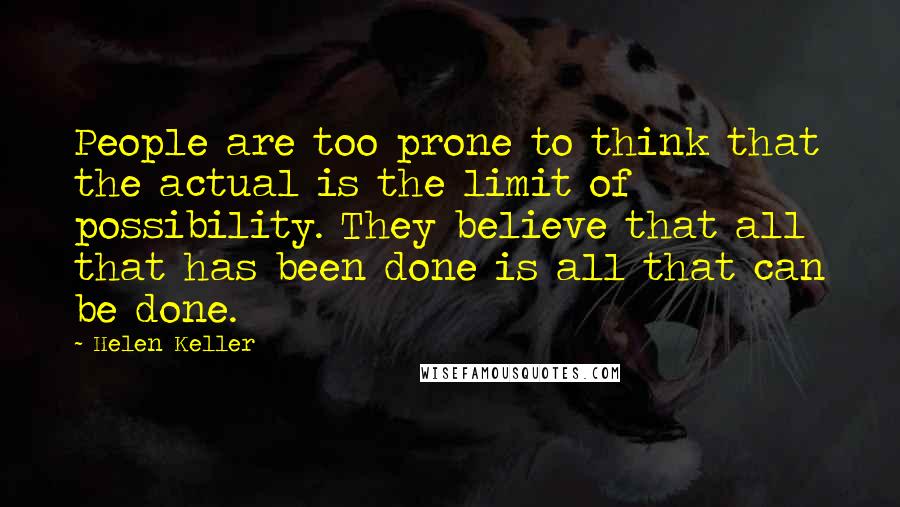 Helen Keller Quotes: People are too prone to think that the actual is the limit of possibility. They believe that all that has been done is all that can be done.