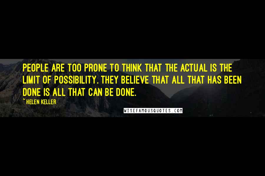 Helen Keller Quotes: People are too prone to think that the actual is the limit of possibility. They believe that all that has been done is all that can be done.