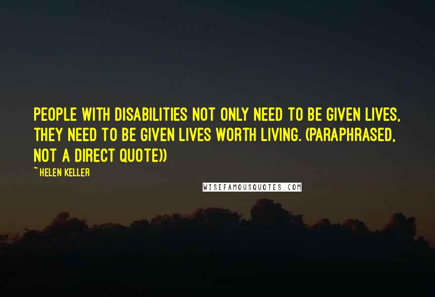 Helen Keller Quotes: People with disabilities not only need to be given lives, they need to be given lives worth living. (paraphrased, not a direct quote))