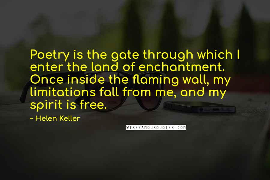 Helen Keller Quotes: Poetry is the gate through which I enter the land of enchantment. Once inside the flaming wall, my limitations fall from me, and my spirit is free.