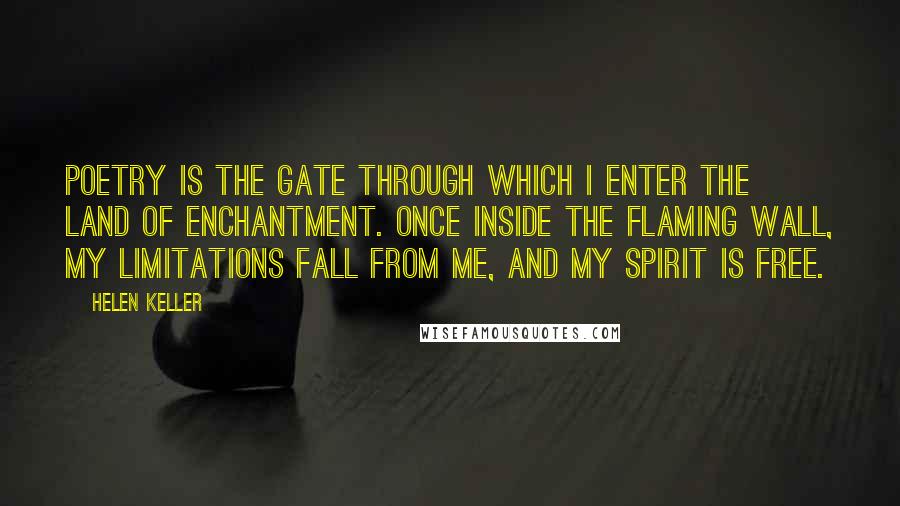 Helen Keller Quotes: Poetry is the gate through which I enter the land of enchantment. Once inside the flaming wall, my limitations fall from me, and my spirit is free.