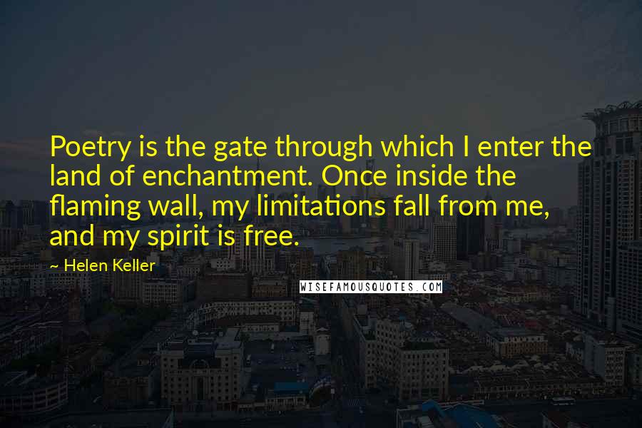 Helen Keller Quotes: Poetry is the gate through which I enter the land of enchantment. Once inside the flaming wall, my limitations fall from me, and my spirit is free.