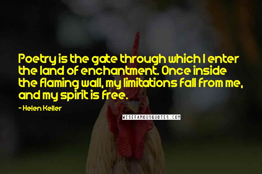 Helen Keller Quotes: Poetry is the gate through which I enter the land of enchantment. Once inside the flaming wall, my limitations fall from me, and my spirit is free.