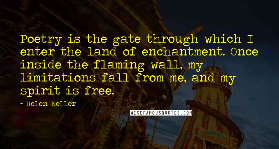 Helen Keller Quotes: Poetry is the gate through which I enter the land of enchantment. Once inside the flaming wall, my limitations fall from me, and my spirit is free.