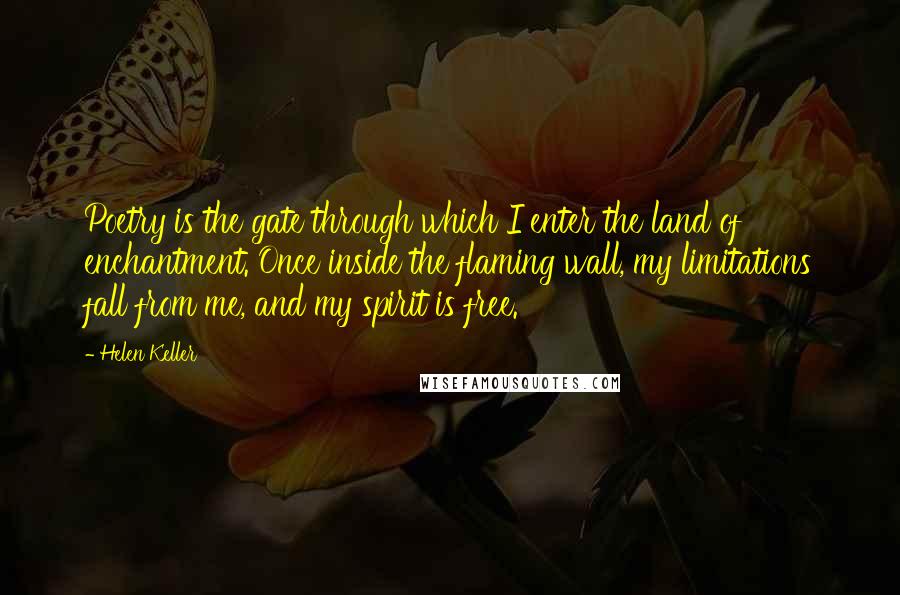 Helen Keller Quotes: Poetry is the gate through which I enter the land of enchantment. Once inside the flaming wall, my limitations fall from me, and my spirit is free.