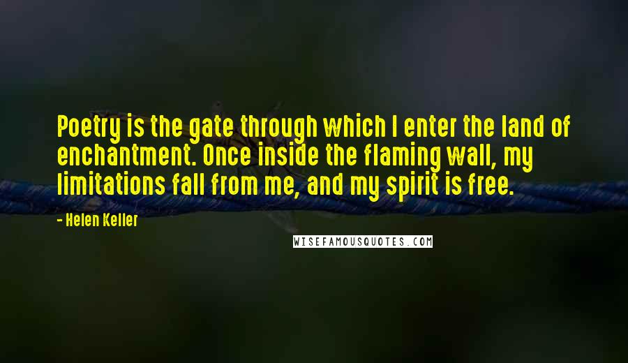 Helen Keller Quotes: Poetry is the gate through which I enter the land of enchantment. Once inside the flaming wall, my limitations fall from me, and my spirit is free.