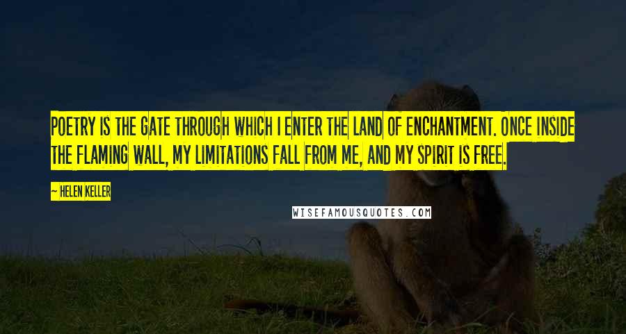 Helen Keller Quotes: Poetry is the gate through which I enter the land of enchantment. Once inside the flaming wall, my limitations fall from me, and my spirit is free.