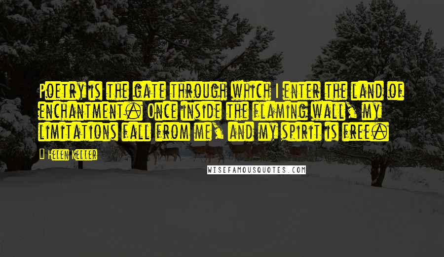 Helen Keller Quotes: Poetry is the gate through which I enter the land of enchantment. Once inside the flaming wall, my limitations fall from me, and my spirit is free.