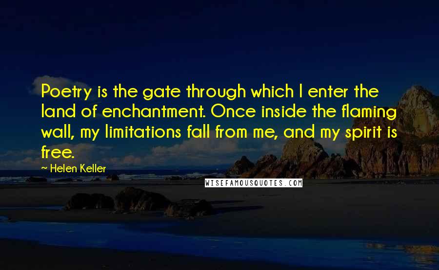 Helen Keller Quotes: Poetry is the gate through which I enter the land of enchantment. Once inside the flaming wall, my limitations fall from me, and my spirit is free.