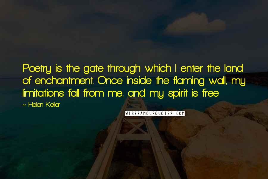 Helen Keller Quotes: Poetry is the gate through which I enter the land of enchantment. Once inside the flaming wall, my limitations fall from me, and my spirit is free.