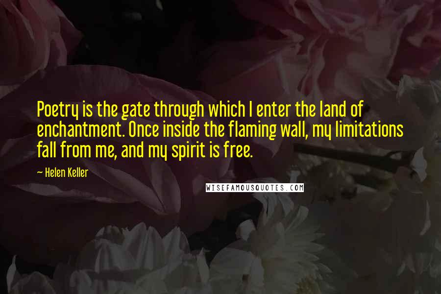 Helen Keller Quotes: Poetry is the gate through which I enter the land of enchantment. Once inside the flaming wall, my limitations fall from me, and my spirit is free.