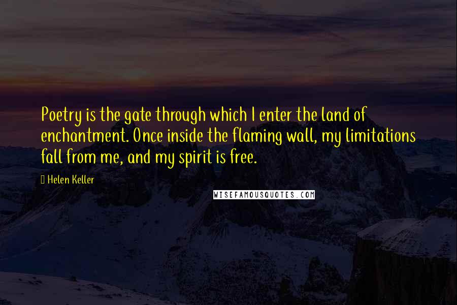 Helen Keller Quotes: Poetry is the gate through which I enter the land of enchantment. Once inside the flaming wall, my limitations fall from me, and my spirit is free.