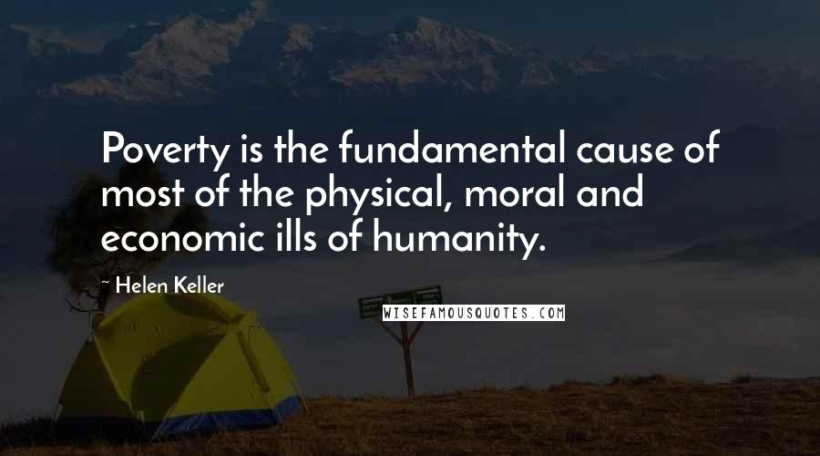 Helen Keller Quotes: Poverty is the fundamental cause of most of the physical, moral and economic ills of humanity.