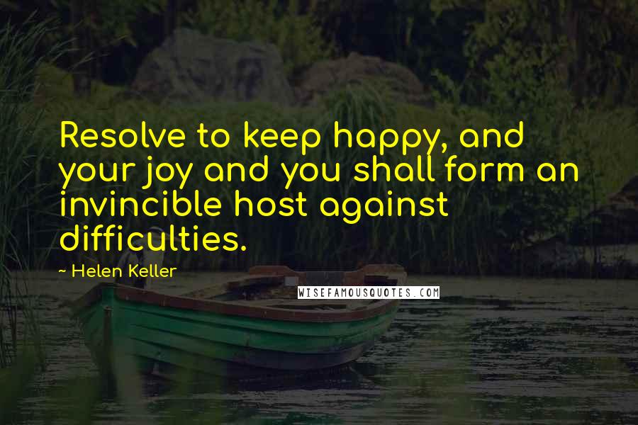 Helen Keller Quotes: Resolve to keep happy, and your joy and you shall form an invincible host against difficulties.