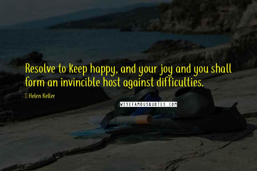 Helen Keller Quotes: Resolve to keep happy, and your joy and you shall form an invincible host against difficulties.