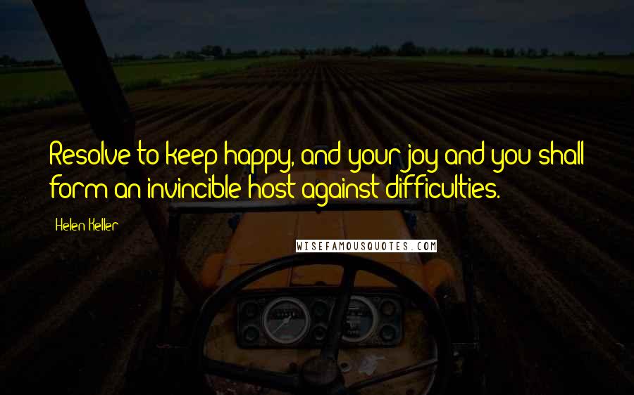 Helen Keller Quotes: Resolve to keep happy, and your joy and you shall form an invincible host against difficulties.