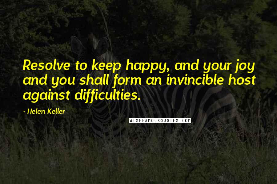 Helen Keller Quotes: Resolve to keep happy, and your joy and you shall form an invincible host against difficulties.