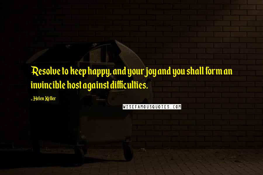 Helen Keller Quotes: Resolve to keep happy, and your joy and you shall form an invincible host against difficulties.