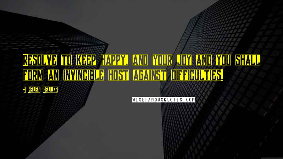 Helen Keller Quotes: Resolve to keep happy, and your joy and you shall form an invincible host against difficulties.