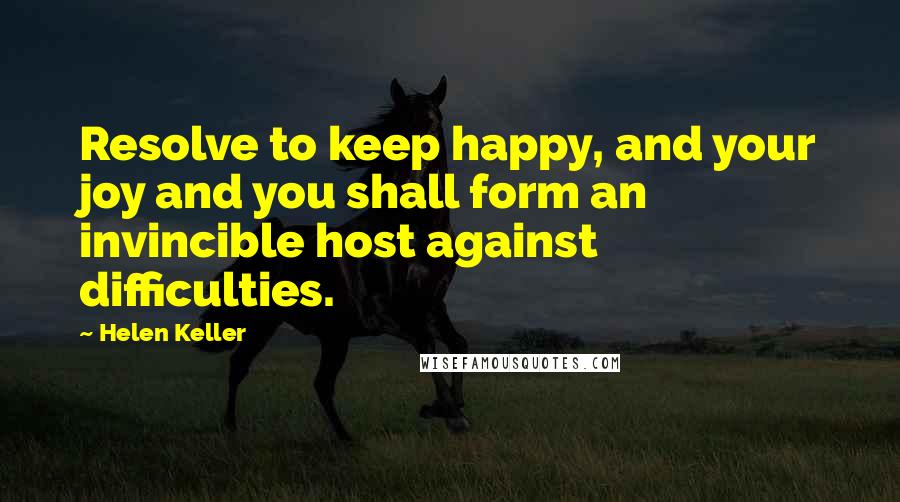 Helen Keller Quotes: Resolve to keep happy, and your joy and you shall form an invincible host against difficulties.