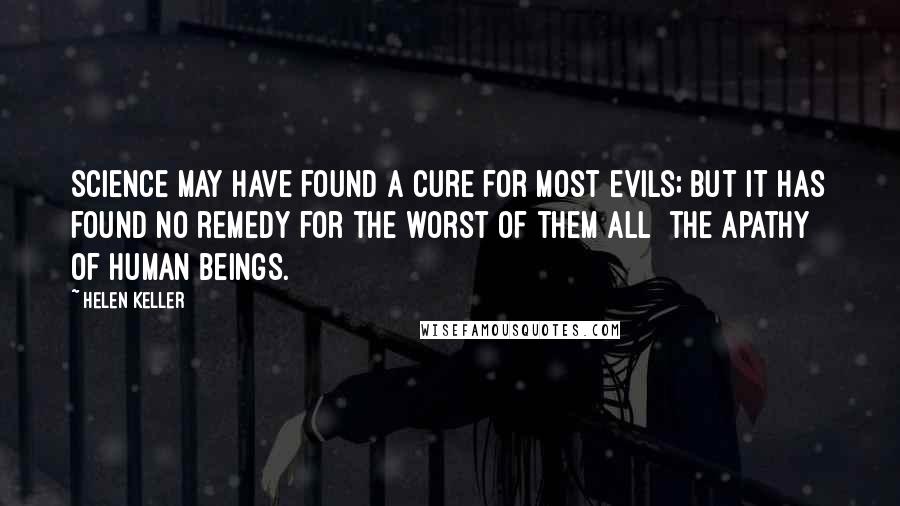 Helen Keller Quotes: Science may have found a cure for most evils; but it has found no remedy for the worst of them all  the apathy of human beings.