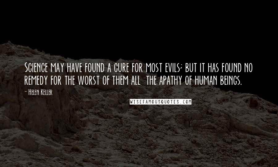 Helen Keller Quotes: Science may have found a cure for most evils; but it has found no remedy for the worst of them all  the apathy of human beings.