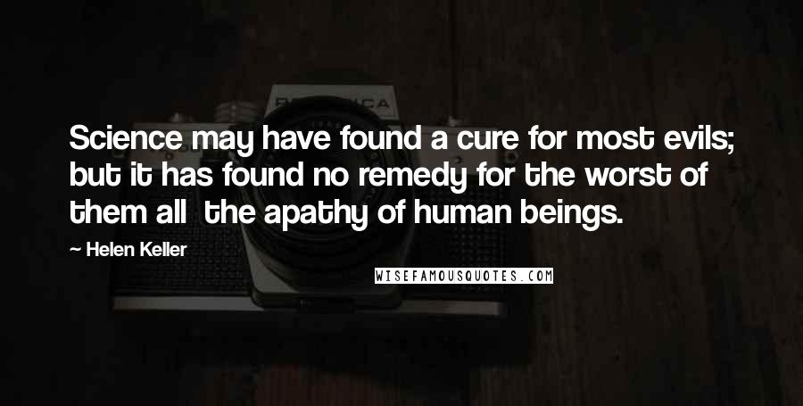 Helen Keller Quotes: Science may have found a cure for most evils; but it has found no remedy for the worst of them all  the apathy of human beings.