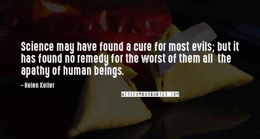 Helen Keller Quotes: Science may have found a cure for most evils; but it has found no remedy for the worst of them all  the apathy of human beings.