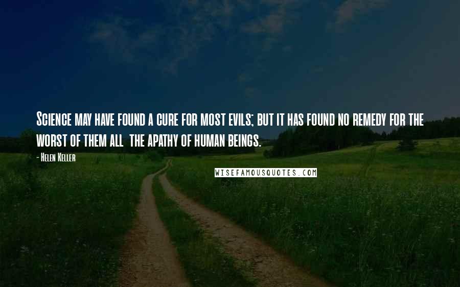 Helen Keller Quotes: Science may have found a cure for most evils; but it has found no remedy for the worst of them all the apathy of human beings.