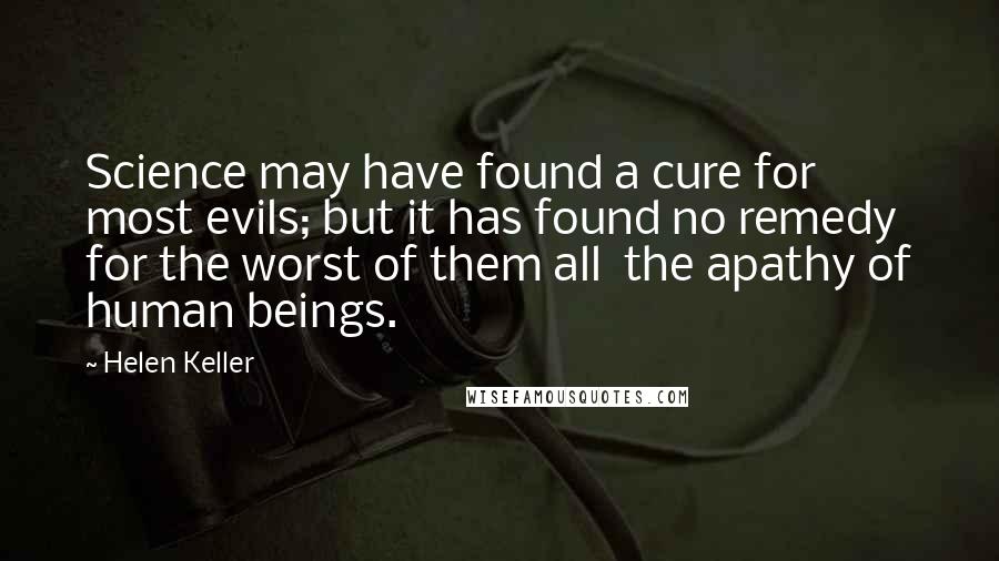 Helen Keller Quotes: Science may have found a cure for most evils; but it has found no remedy for the worst of them all the apathy of human beings.