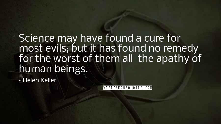 Helen Keller Quotes: Science may have found a cure for most evils; but it has found no remedy for the worst of them all  the apathy of human beings.