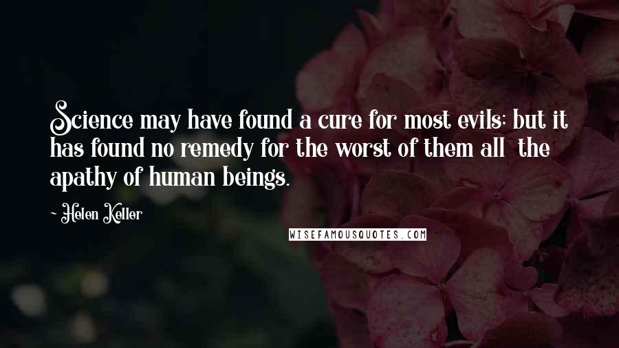 Helen Keller Quotes: Science may have found a cure for most evils; but it has found no remedy for the worst of them all the apathy of human beings.