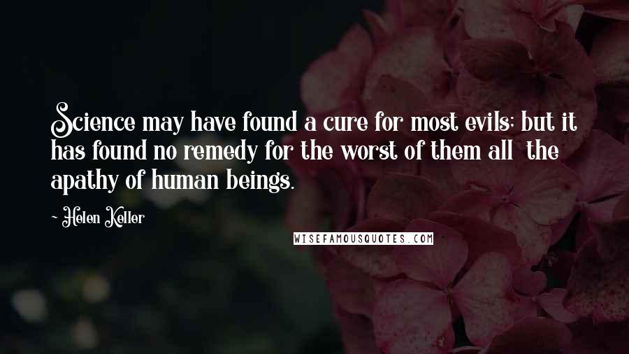 Helen Keller Quotes: Science may have found a cure for most evils; but it has found no remedy for the worst of them all  the apathy of human beings.