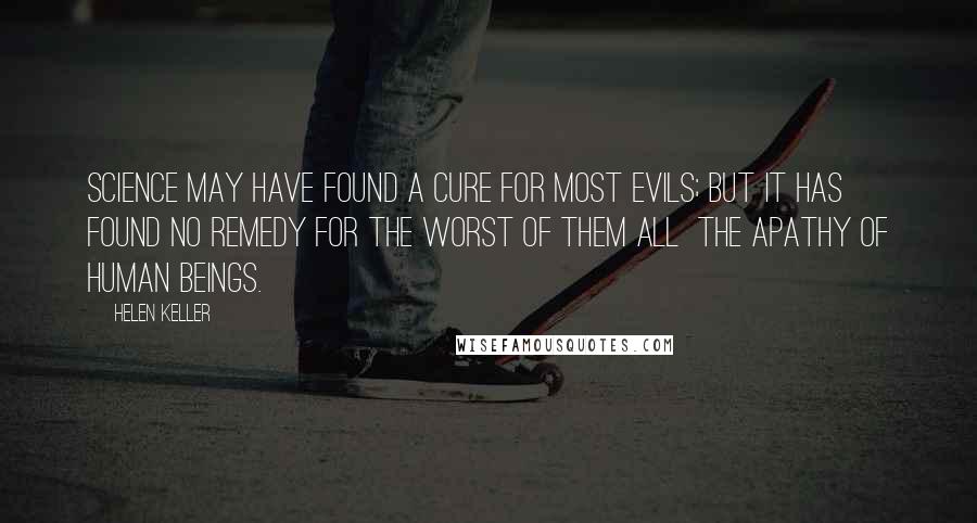 Helen Keller Quotes: Science may have found a cure for most evils; but it has found no remedy for the worst of them all  the apathy of human beings.