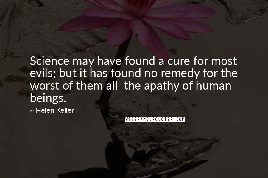 Helen Keller Quotes: Science may have found a cure for most evils; but it has found no remedy for the worst of them all  the apathy of human beings.